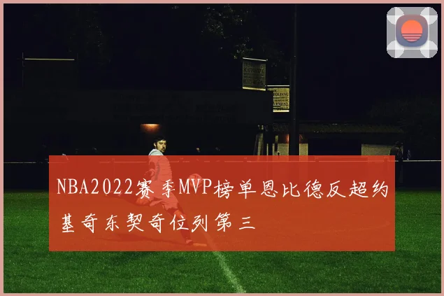 NBA2022赛季MVP榜单恩比德反超约基奇东契奇位列第三
