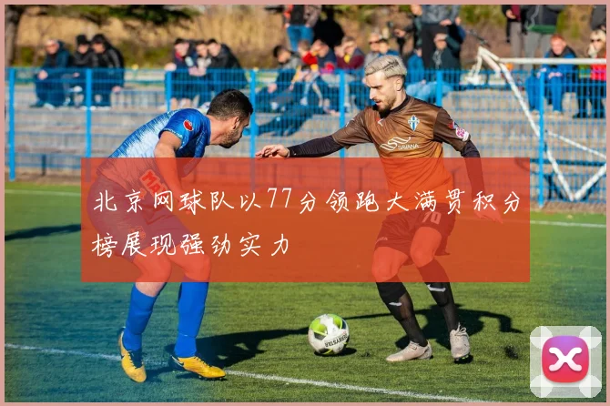 北京网球队以77分领跑大满贯积分榜展现强劲实力