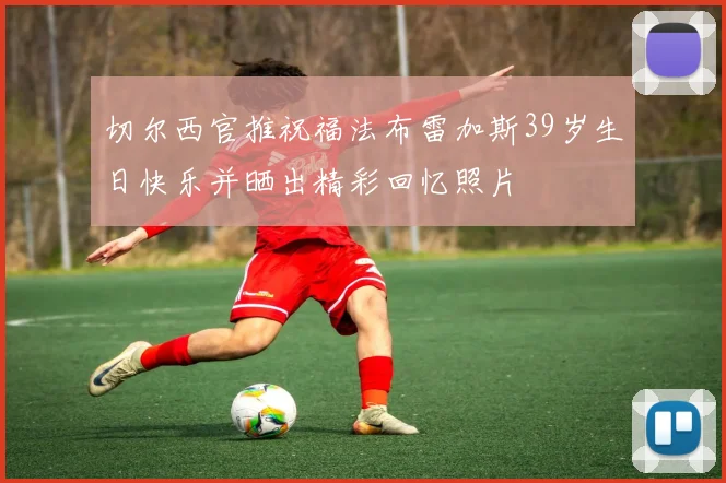 切尔西官推祝福法布雷加斯39岁生日快乐并晒出精彩回忆照片