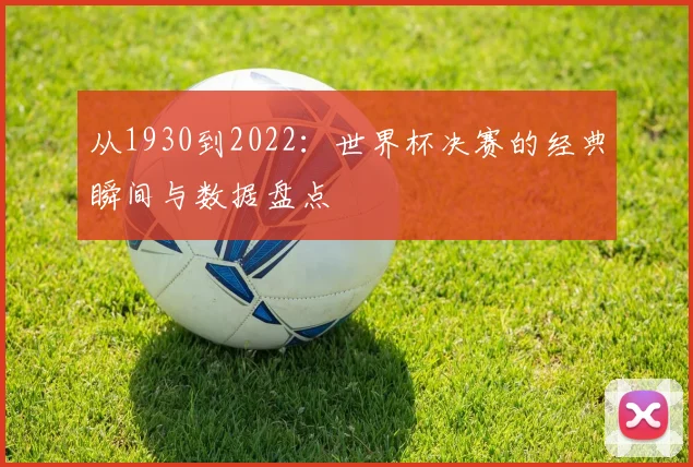 从1930到2022：世界杯决赛的经典瞬间与数据盘点