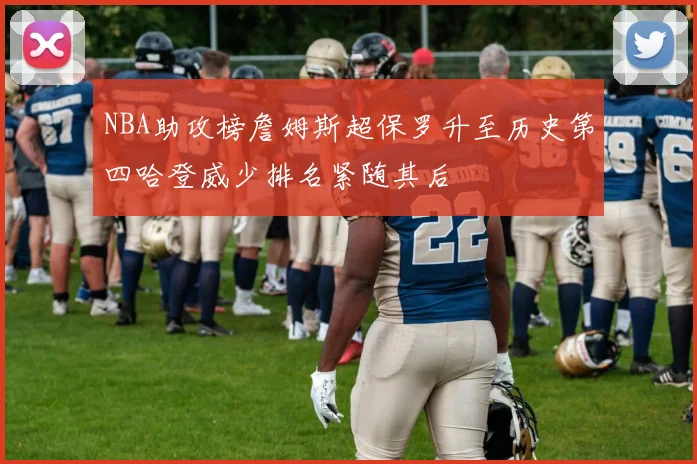 NBA助攻榜詹姆斯超保罗升至历史第四哈登威少排名紧随其后