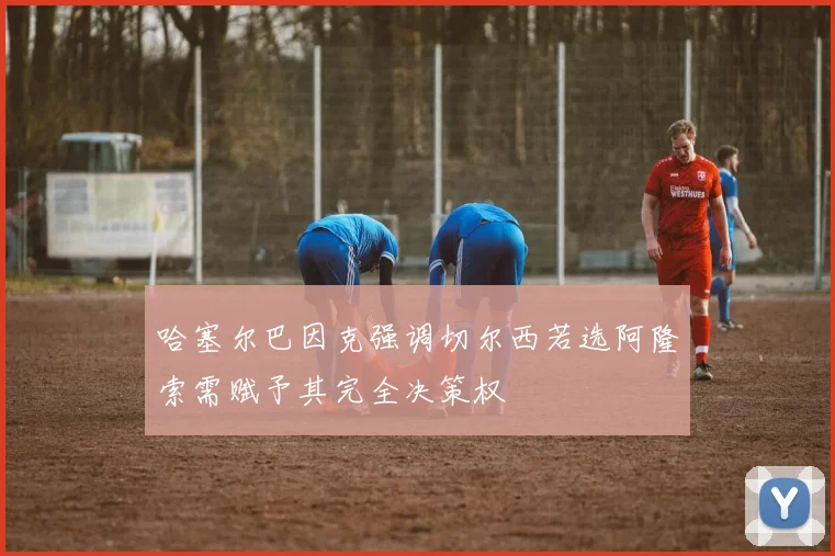 哈塞尔巴因克强调切尔西若选阿隆索需赋予其完全决策权