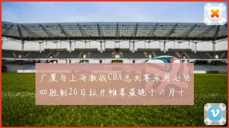 广厦与上海激战CBA总决赛采用七场四胜制26日拉开帷幕最晚于六月十一日落幕