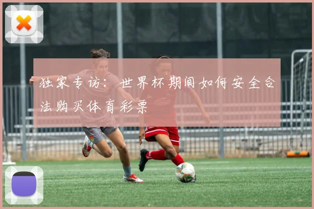 独家专访：世界杯期间如何安全合法购买体育彩票