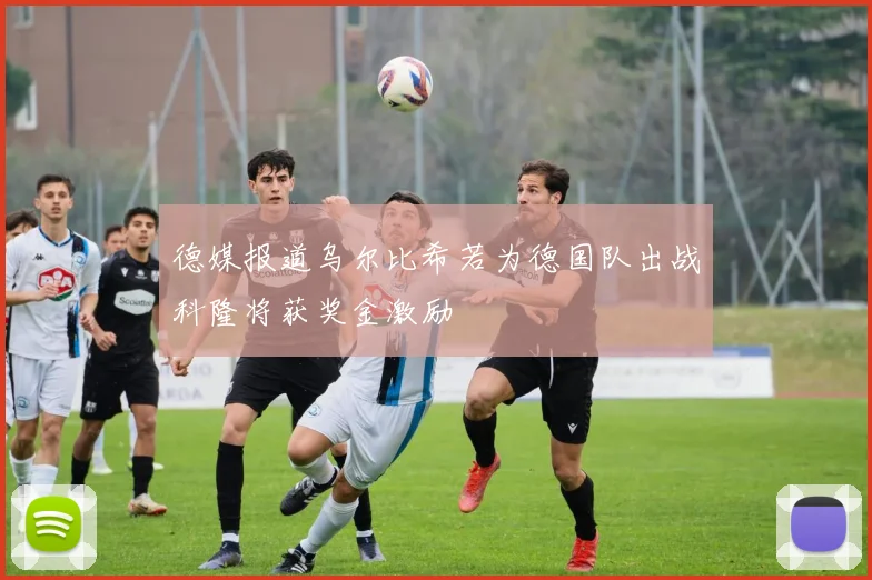 德媒报道乌尔比希若为德国队出战科隆将获奖金激励