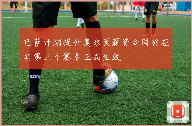 巴萨计划提升奥尔莫薪资合同将在其第三个赛季正式生效