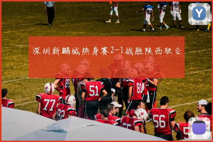 深圳新鹏城热身赛2-1战胜陕西联合