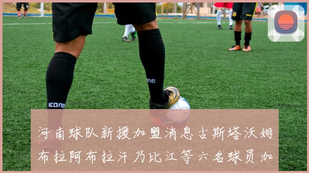 河南球队新援加盟消息古斯塔沃姆布拉阿布拉汗乃比江等六名球员加入