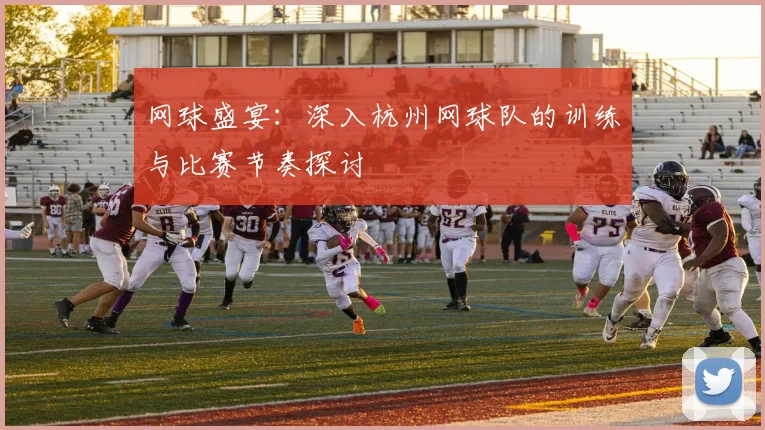 网球盛宴：深入杭州网球队的训练与比赛节奏探讨