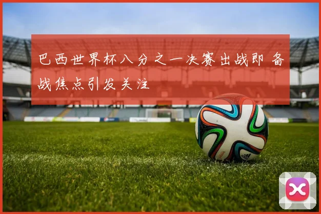 巴西世界杯八分之一决赛出战即 备战焦点引发关注